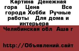 Картина “Денежная гора“ › Цена ­ 4 000 - Все города Хобби. Ручные работы » Для дома и интерьера   . Челябинская обл.,Аша г.